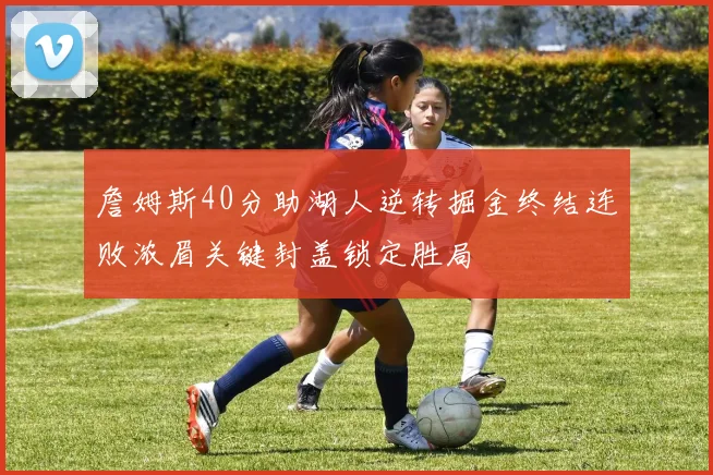 詹姆斯40分助湖人逆转掘金终结连败浓眉关键封盖锁定胜局