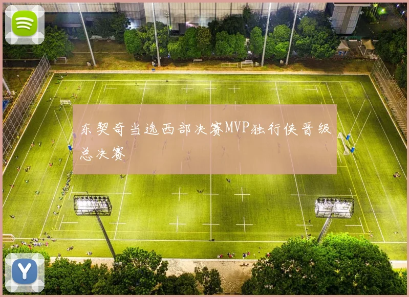 东契奇当选西部决赛MVP独行侠晋级总决赛