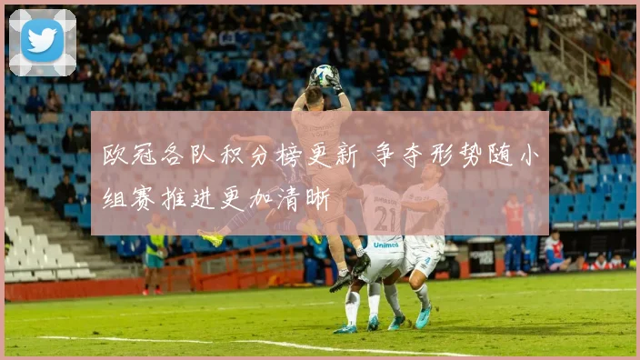 欧冠各队积分榜更新 争夺形势随小组赛推进更加清晰
