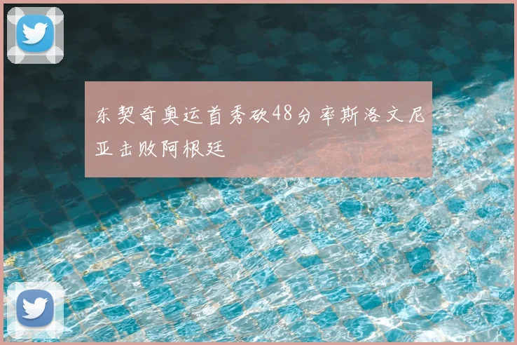 东契奇奥运首秀砍48分率斯洛文尼亚击败阿根廷