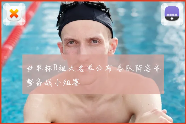 世界杯B组大名单公布 各队阵容齐整备战小组赛