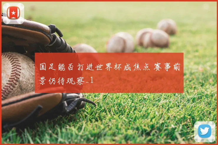 国足能否打进世界杯成焦点 赛事前景仍待观察_1