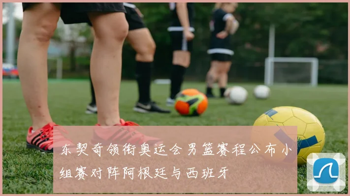 东契奇领衔奥运会男篮赛程公布小组赛对阵阿根廷与西班牙