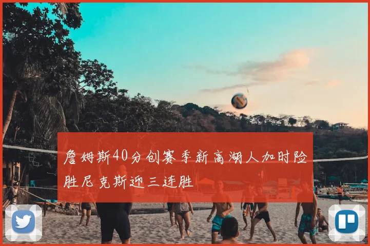 詹姆斯40分创赛季新高湖人加时险胜尼克斯迎三连胜