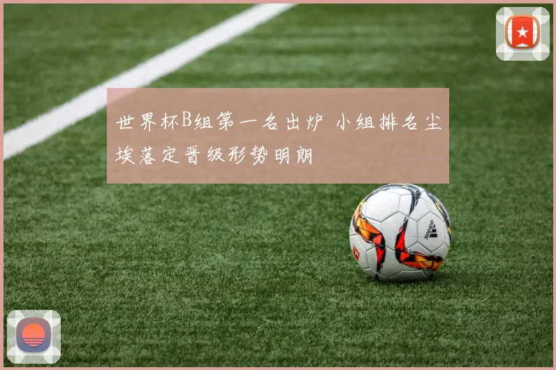 世界杯B组第一名出炉 小组排名尘埃落定晋级形势明朗