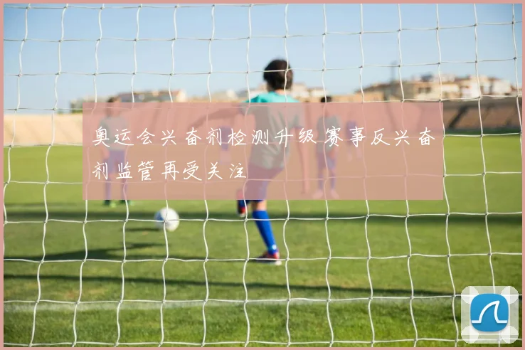 奥运会兴奋剂检测升级 赛事反兴奋剂监管再受关注