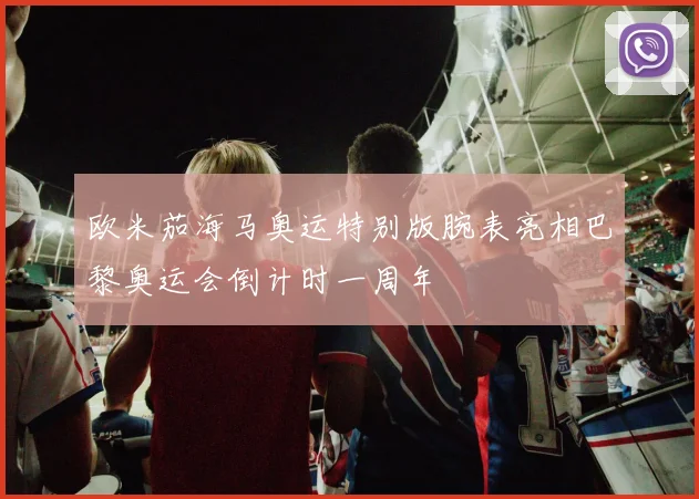 欧米茄海马奥运特别版腕表亮相巴黎奥运会倒计时一周年