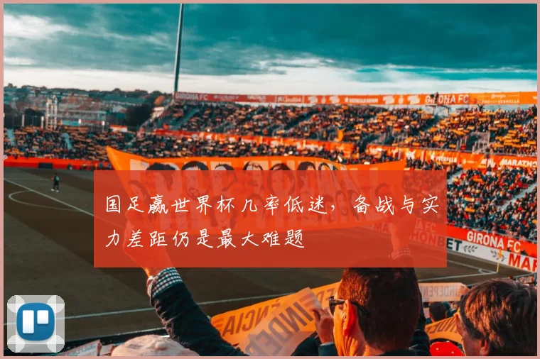 国足赢世界杯几率低迷,备战与实力差距仍是最大难题