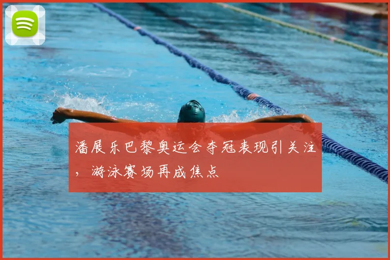 潘展乐巴黎奥运会夺冠表现引关注,游泳赛场再成焦点