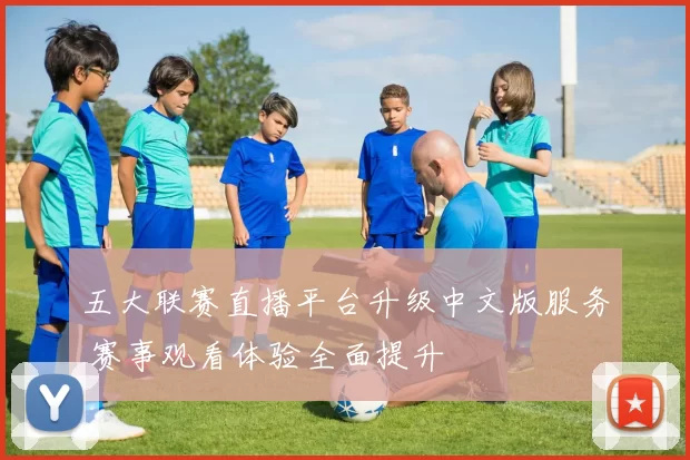 五大联赛直播平台升级中文版服务 赛事观看体验全面提升
