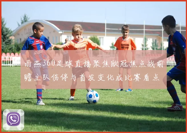 雨燕360足球直播聚焦欧冠焦点战前瞻主队伤停与首发变化成比赛看点