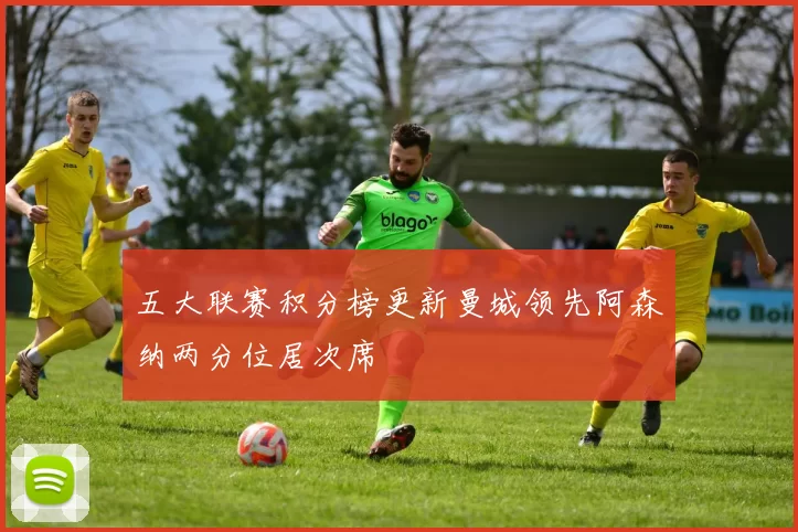 五大联赛积分榜更新曼城领先阿森纳两分位居次席