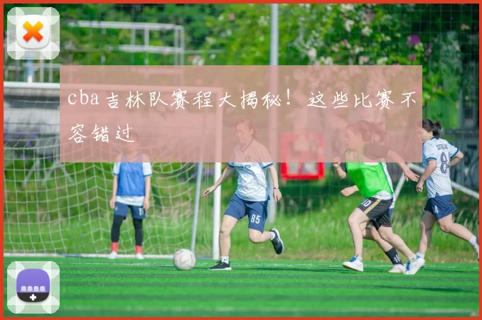 cba吉林队赛程大揭秘!这些比赛不容错过