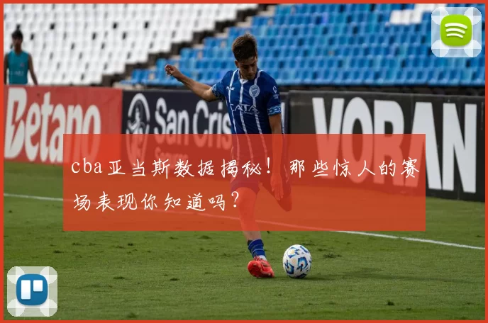 cba亚当斯数据揭秘！那些惊人的赛场表现你知道吗？