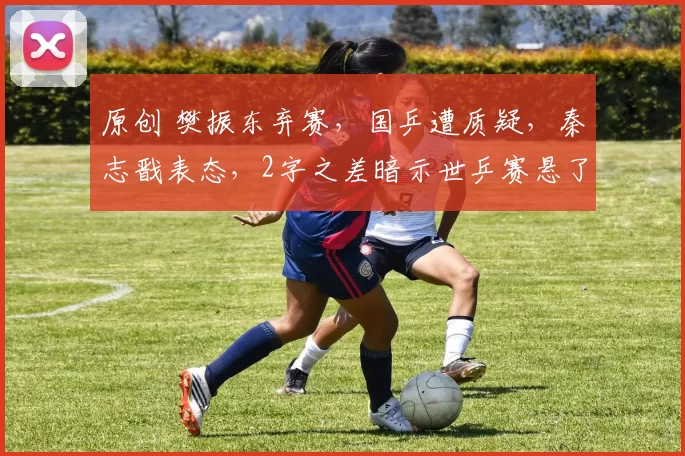 原创 樊振东弃赛,国乒遭质疑,秦志戬表态,2字之差暗示世乒赛悬了