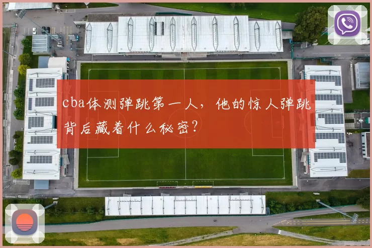 cba体测弹跳第一人,他的惊人弹跳背后藏着什么秘密?