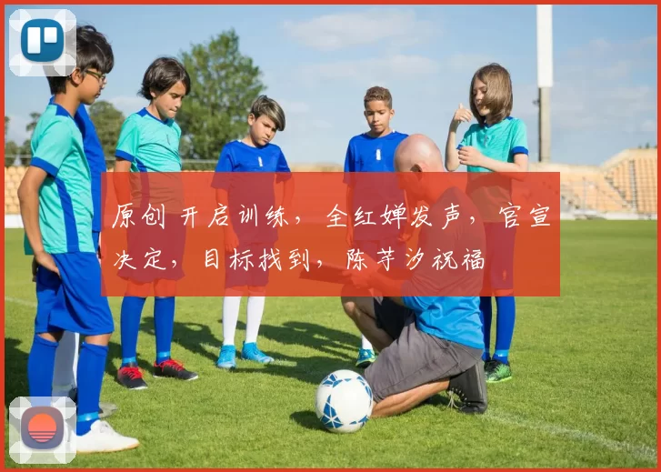 原创 开启训练，全红婵发声，官宣决定，目标找到，陈芋汐祝福