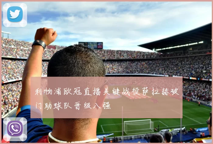 利物浦欧冠直播关键战役萨拉赫破门助球队晋级八强