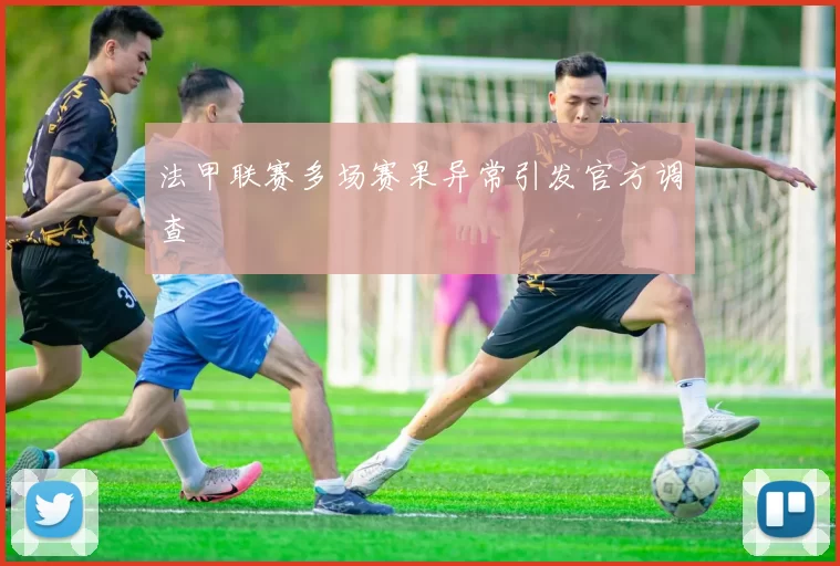 法甲联赛多场赛果异常引发官方调查