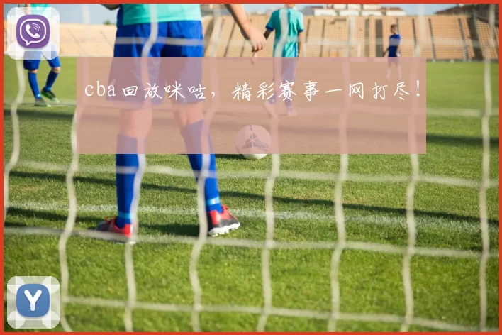 cba回放咪咕,精彩赛事一网打尽!