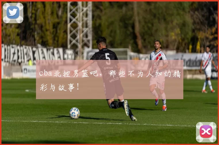 cba北控男篮吧，那些不为人知的精彩与故事！