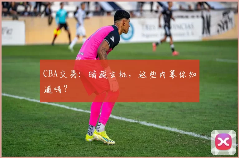 CBA交易:暗藏玄机,这些内幕你知道吗?